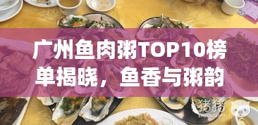 廣州魚肉粥TOP10榜單揭曉，魚香與粥韻的絕佳融合之旅