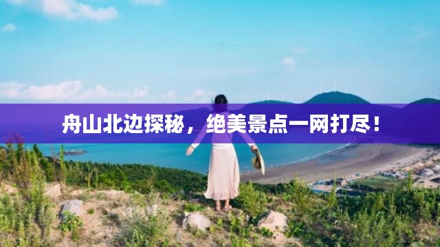 舟山北邊探秘，絕美景點一網(wǎng)打盡！