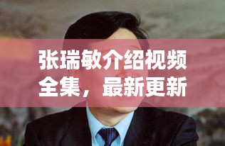 張瑞敏介紹視頻全集，最新更新，內(nèi)容全面解析