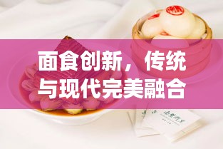 面食創(chuàng)新，傳統(tǒng)與現(xiàn)代完美融合的美食藝術(shù)探索之旅