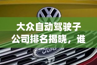 大眾自動(dòng)駕駛子公司排名揭曉，誰領(lǐng)風(fēng)騷？