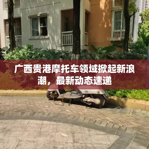 廣西貴港摩托車領(lǐng)域掀起新浪潮，最新動(dòng)態(tài)速遞