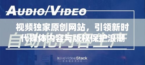 視頻獨家原創(chuàng)網(wǎng)站，引領(lǐng)新時代媒體內(nèi)容與版權(quán)保護浪潮