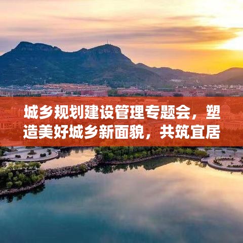 城鄉(xiāng)規(guī)劃建設管理專題會，塑造美好城鄉(xiāng)新面貌，共筑宜居夢想