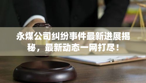 永煤公司糾紛事件最新進展揭秘，最新動態(tài)一網(wǎng)打盡！
