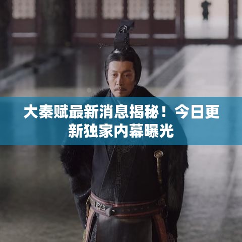 大秦賦最新消息揭秘！今日更新獨家內(nèi)幕曝光
