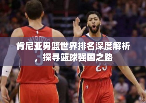 肯尼亞男籃世界排名深度解析，探尋籃球強國之路