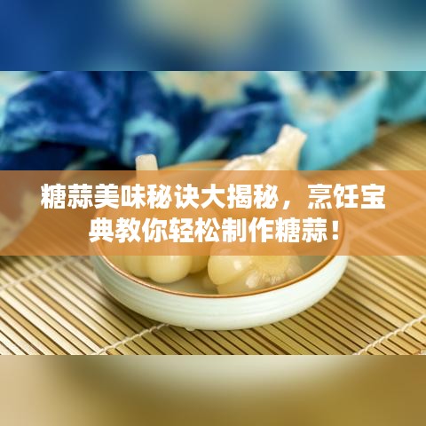 糖蒜美味秘訣大揭秘，烹飪寶典教你輕松制作糖蒜！