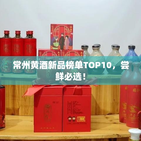 常州黃酒新品榜單TOP10，嘗鮮必選！