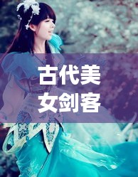 古代美女劍客風(fēng)云榜，十大劍俠驚艷排名！