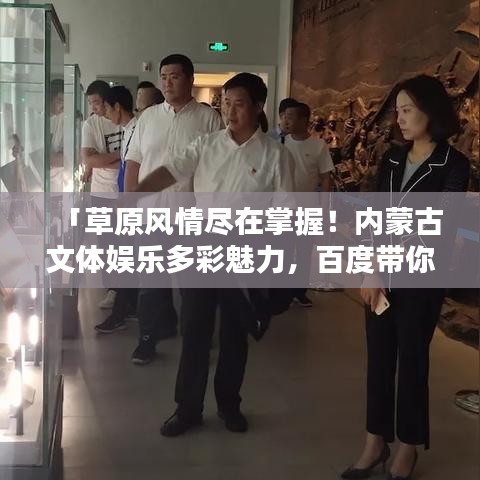 「草原風情盡在掌握！內(nèi)蒙古文體娛樂多彩魅力，百度帶你啟程探尋」