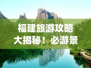 福建旅游攻略大揭秘！必游景點一網(wǎng)打盡