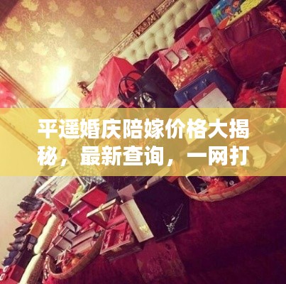 平遙婚慶陪嫁價(jià)格大揭秘，最新查詢，一網(wǎng)打盡！