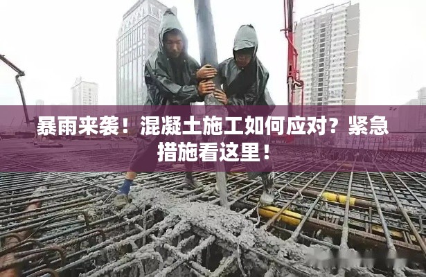 暴雨來襲！混凝土施工如何應(yīng)對(duì)？緊急措施看這里！