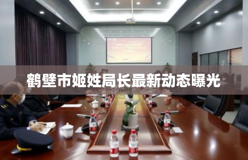 鶴壁市姬姓局長最新動態(tài)曝光