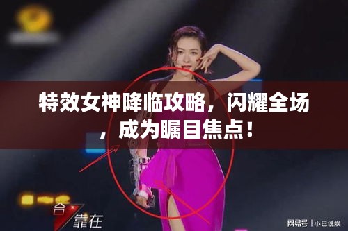 特效女神降臨攻略，閃耀全場，成為矚目焦點！
