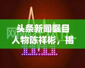 頭條新聞矚目人物陳祥彬，揭秘他的故事與影響力
