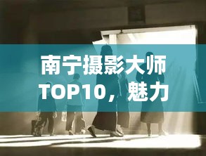 南寧攝影大師TOP10，魅力與技藝揭秘