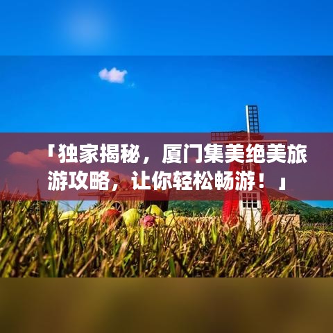 「獨家揭秘，廈門集美絕美旅游攻略，讓你輕松暢游！」