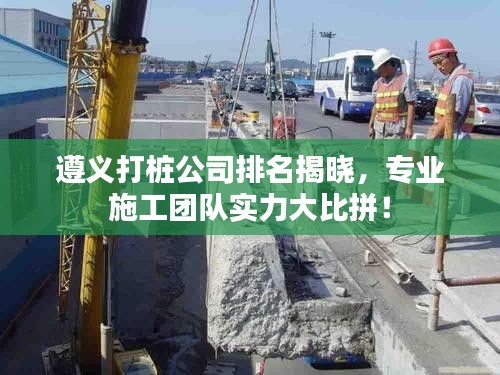 遵義打樁公司排名揭曉，專業(yè)施工團隊實力大比拼！