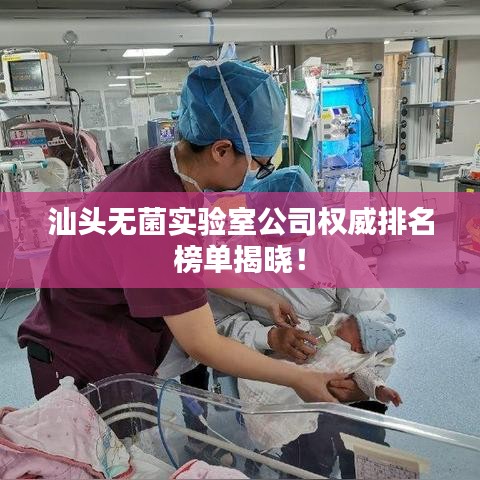 汕頭無(wú)菌實(shí)驗(yàn)室公司權(quán)威排名榜單揭曉！
