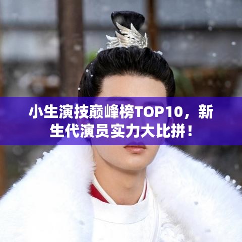 小生演技巔峰榜TOP10，新生代演員實力大比拼！