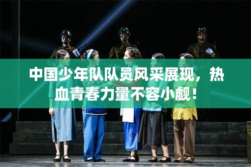 中國(guó)少年隊(duì)隊(duì)員風(fēng)采展現(xiàn)，熱血青春力量不容小覷！