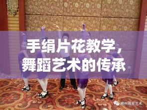 手絹片花教學(xué)，舞蹈藝術(shù)的傳承與創(chuàng)新探索