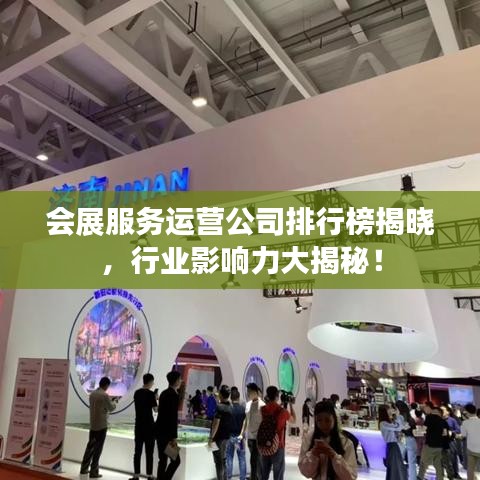 會展服務(wù)運營公司排行榜揭曉，行業(yè)影響力大揭秘！
