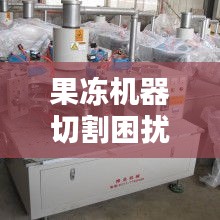 果凍機器切割困擾揭秘，解決方案全解析