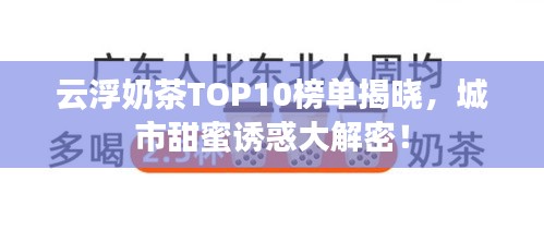 云浮奶茶TOP10榜單揭曉，城市甜蜜誘惑大解密！