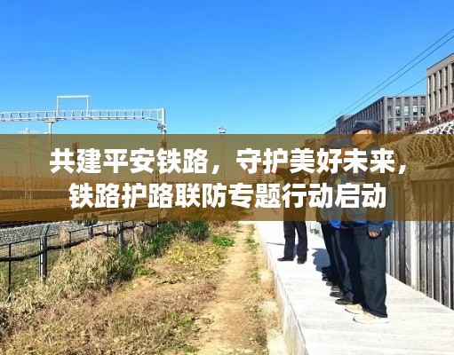 共建平安鐵路，守護美好未來，鐵路護路聯(lián)防專題行動啟動