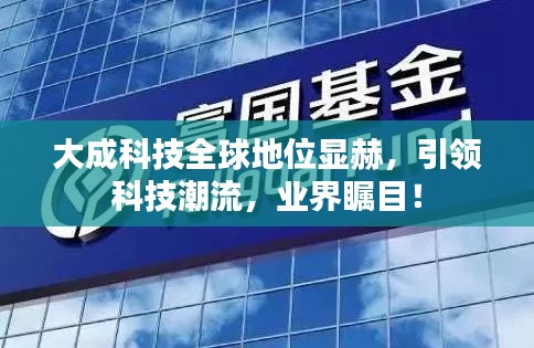大成科技全球地位顯赫，引領(lǐng)科技潮流，業(yè)界矚目！