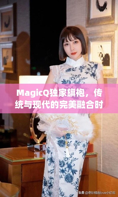 MagicQ獨(dú)家旗袍，傳統(tǒng)與現(xiàn)代的完美融合時(shí)尚魅力