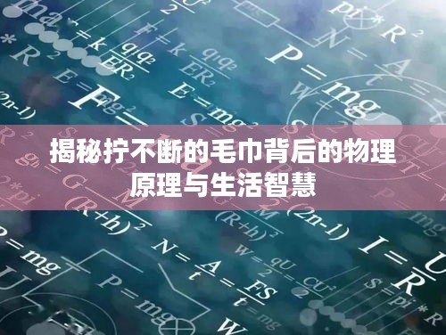 揭秘?cái)Q不斷的毛巾背后的物理原理與生活智慧
