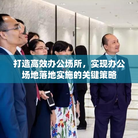 打造高效辦公場(chǎng)所，實(shí)現(xiàn)辦公場(chǎng)地落地實(shí)施的關(guān)鍵策略