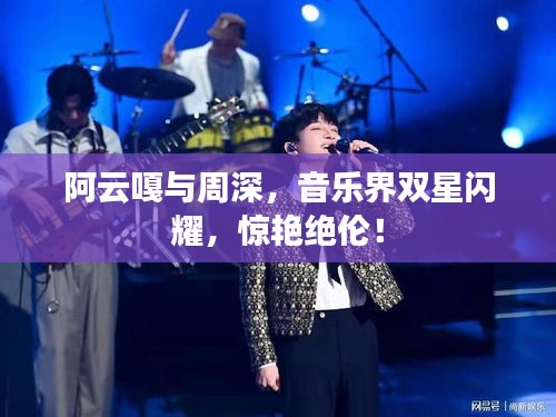 阿云嘎與周深，音樂界雙星閃耀，驚艷絕倫！