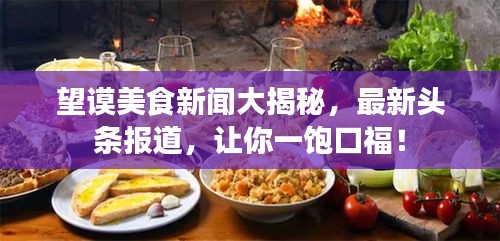 望謨美食新聞大揭秘，最新頭條報道，讓你一飽口福！