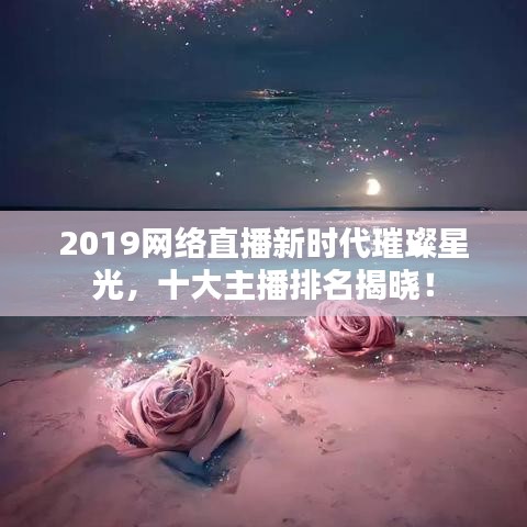 2019網(wǎng)絡(luò)直播新時(shí)代璀璨星光，十大主播排名揭曉！