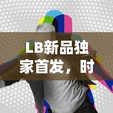 LB新品獨(dú)家首發(fā)，時(shí)尚潮流引領(lǐng)新力量！
