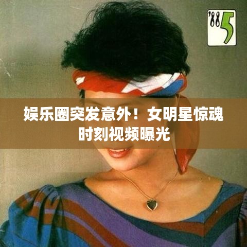娛樂圈突發(fā)意外！女明星驚魂時刻視頻曝光