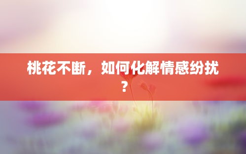 桃花不斷，如何化解情感紛擾？