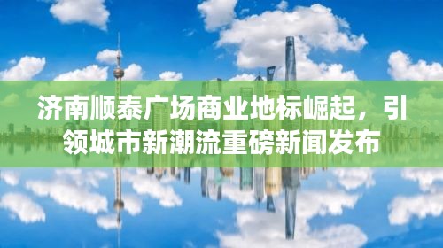 濟南順泰廣場商業(yè)地標崛起，引領城市新潮流重磅新聞發(fā)布