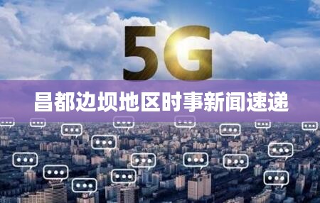 昌都邊壩地區(qū)時(shí)事新聞速遞