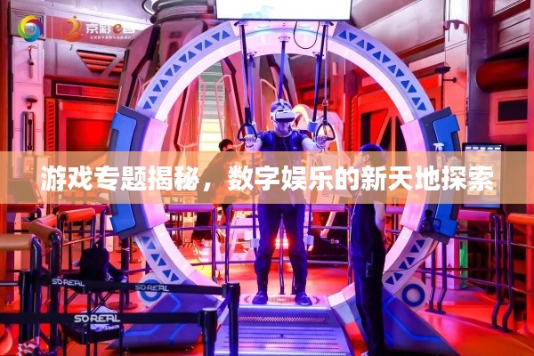 游戲專題揭秘，數(shù)字娛樂的新天地探索