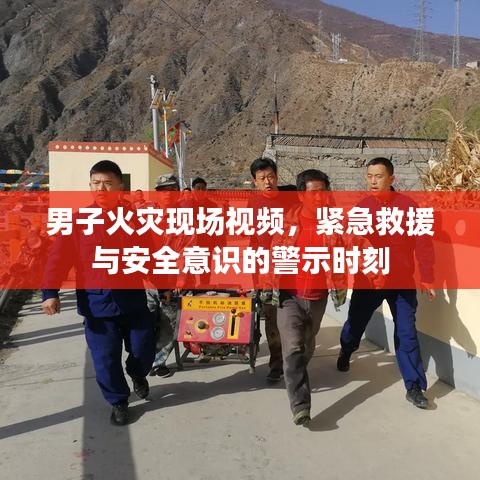 男子火災(zāi)現(xiàn)場(chǎng)視頻，緊急救援與安全意識(shí)的警示時(shí)刻
