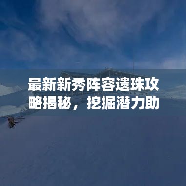 最新新秀陣容遺珠攻略揭秘，挖掘潛力助力團(tuán)隊(duì)登頂榮耀之巔