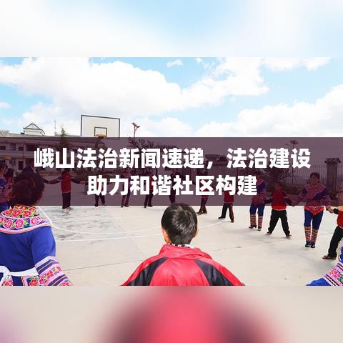 峨山法治新聞速遞，法治建設(shè)助力和諧社區(qū)構(gòu)建