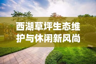 西湖草坪生態(tài)維護與休閑新風尚引領城市生活革新