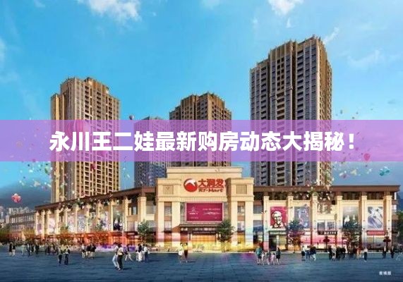 永川王二娃最新購(gòu)房動(dòng)態(tài)大揭秘！